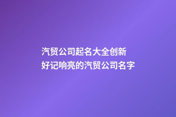 汽贸公司起名大全创新 好记响亮的汽贸公司名字